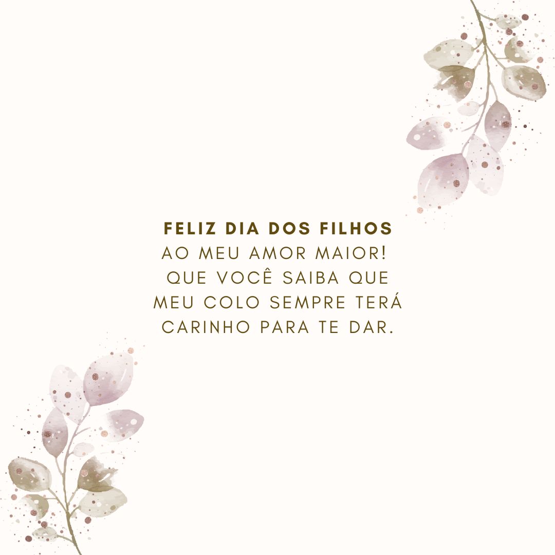 Feliz Dia dos Filhos ao meu amor maior! Que você saiba que meu colo sempre terá carinho para te dar.