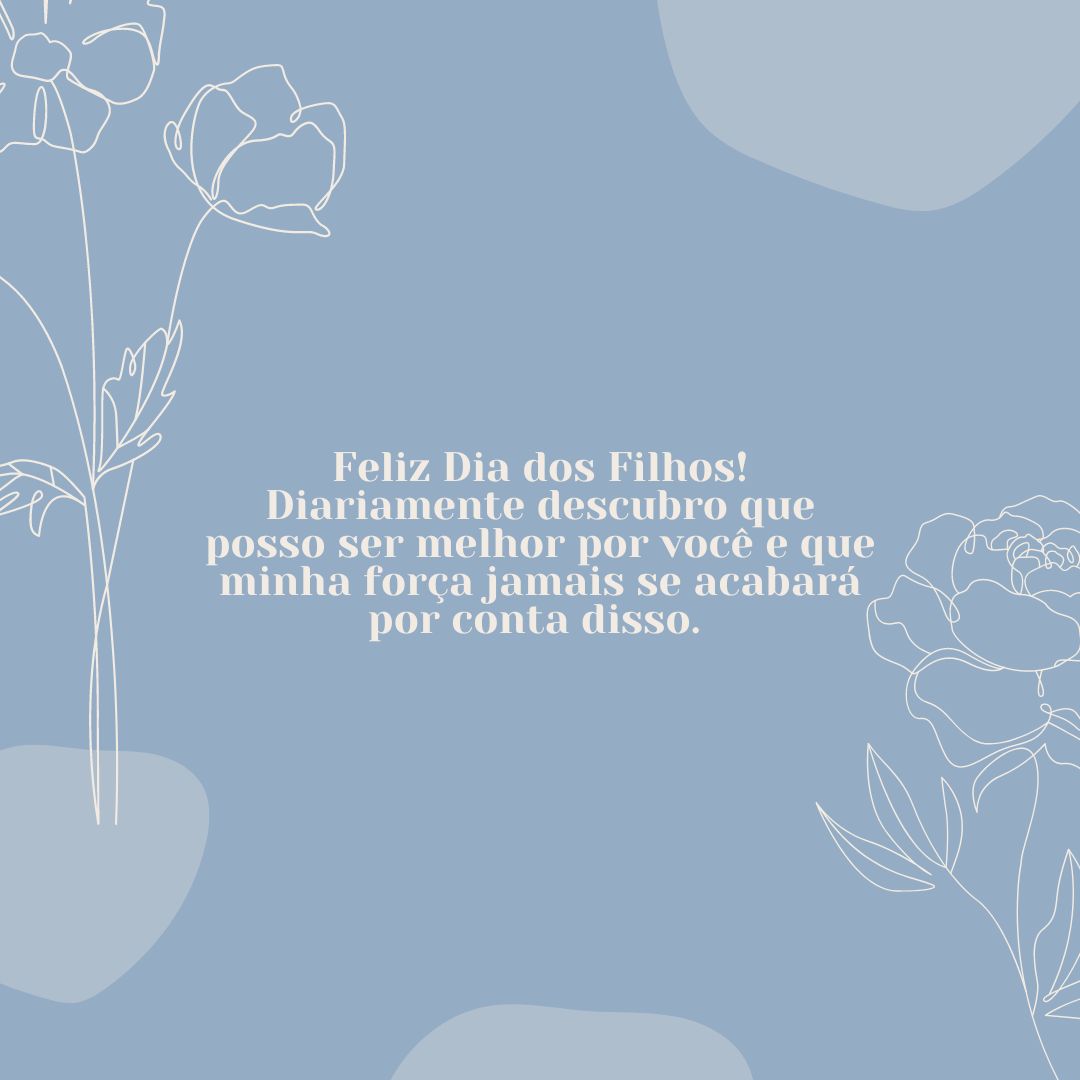 Feliz Dia dos Filhos! Diariamente descubro que posso ser melhor por você e que minha força jamais se acabará por conta disso. 