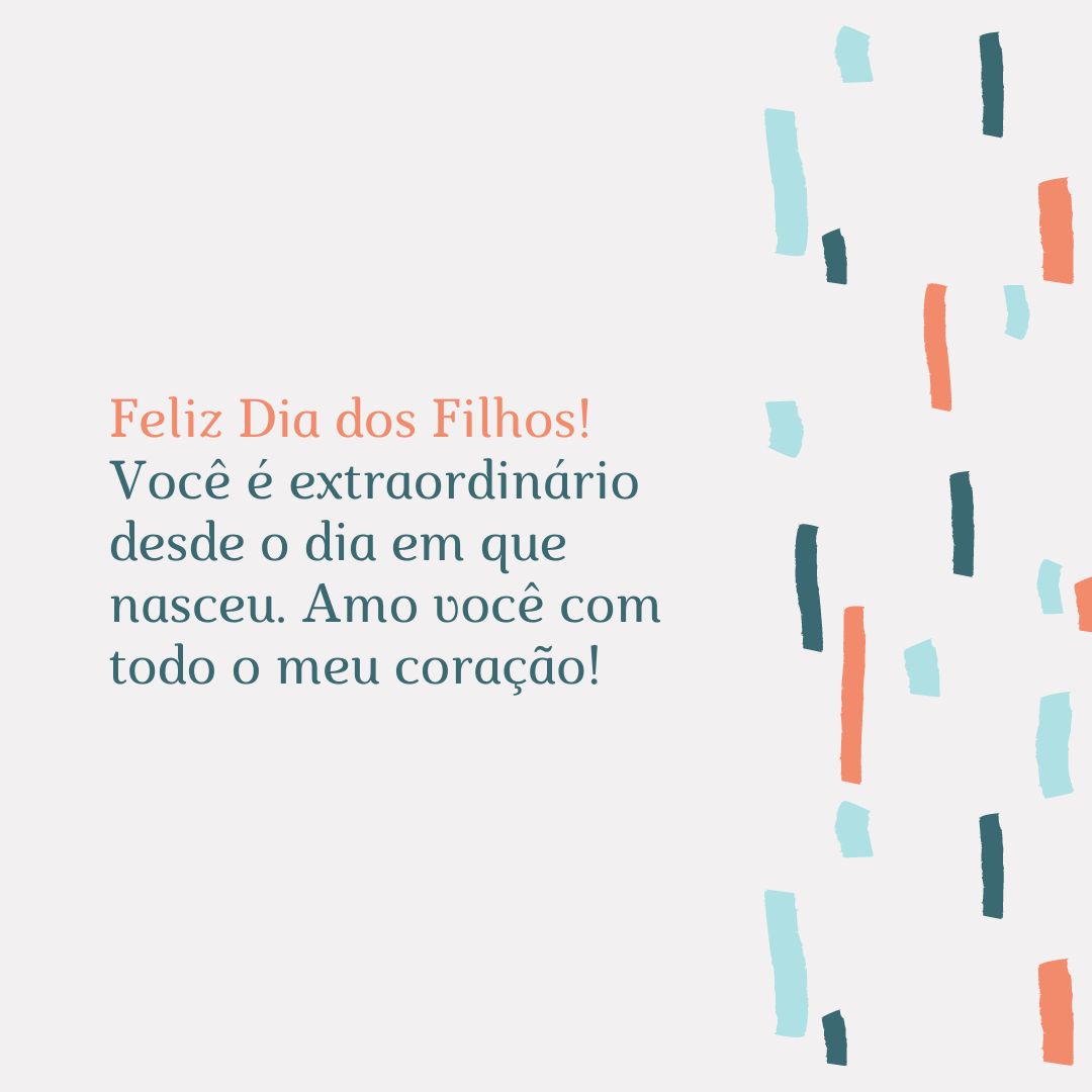 Feliz Dia dos Filhos! Você é extraordinário desde o dia em que nasceu. Amo você com todo o meu coração!