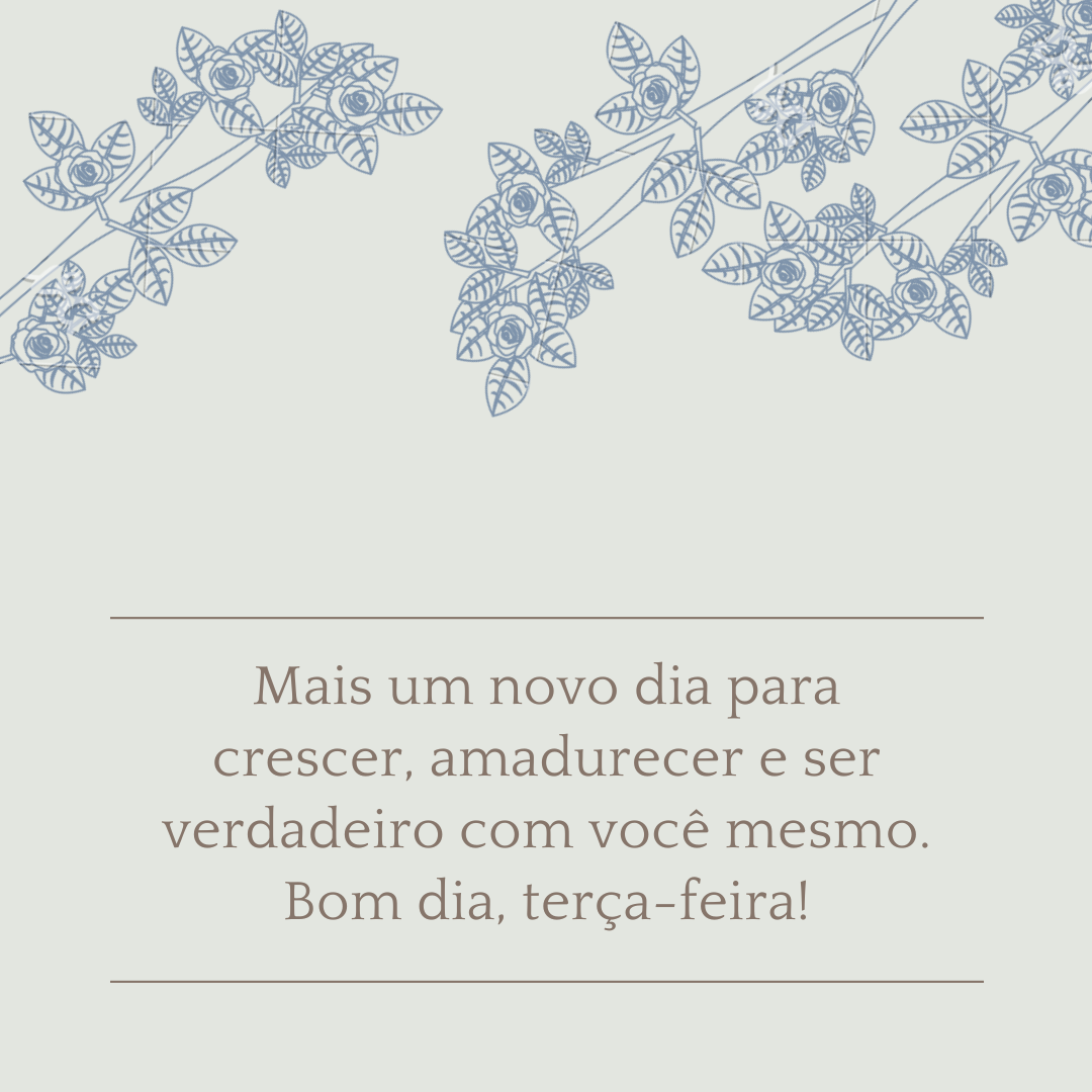 Mais um novo dia para crescer, amadurecer e ser verdadeiro com você mesmo. Bom dia, terça-feira!