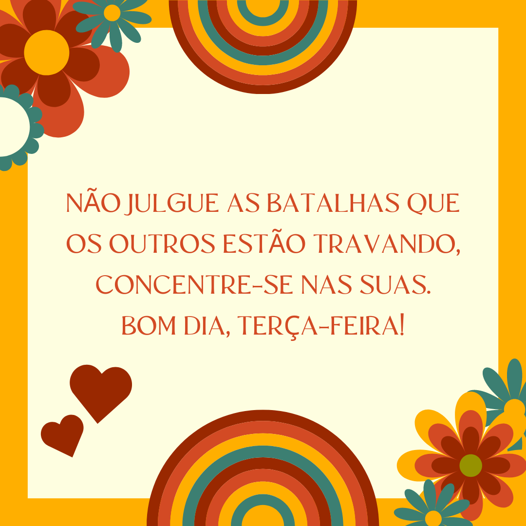 Não julgue as batalhas que os outros estão travando, concentre-se nas suas. Bom dia, terça-feira!