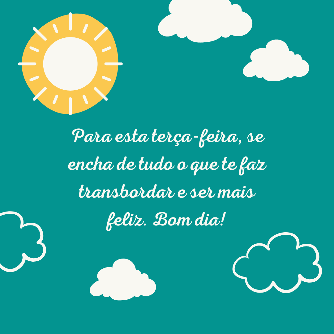 Para esta terça-feira, se encha de tudo o que te faz transbordar e ser mais feliz. Bom dia!