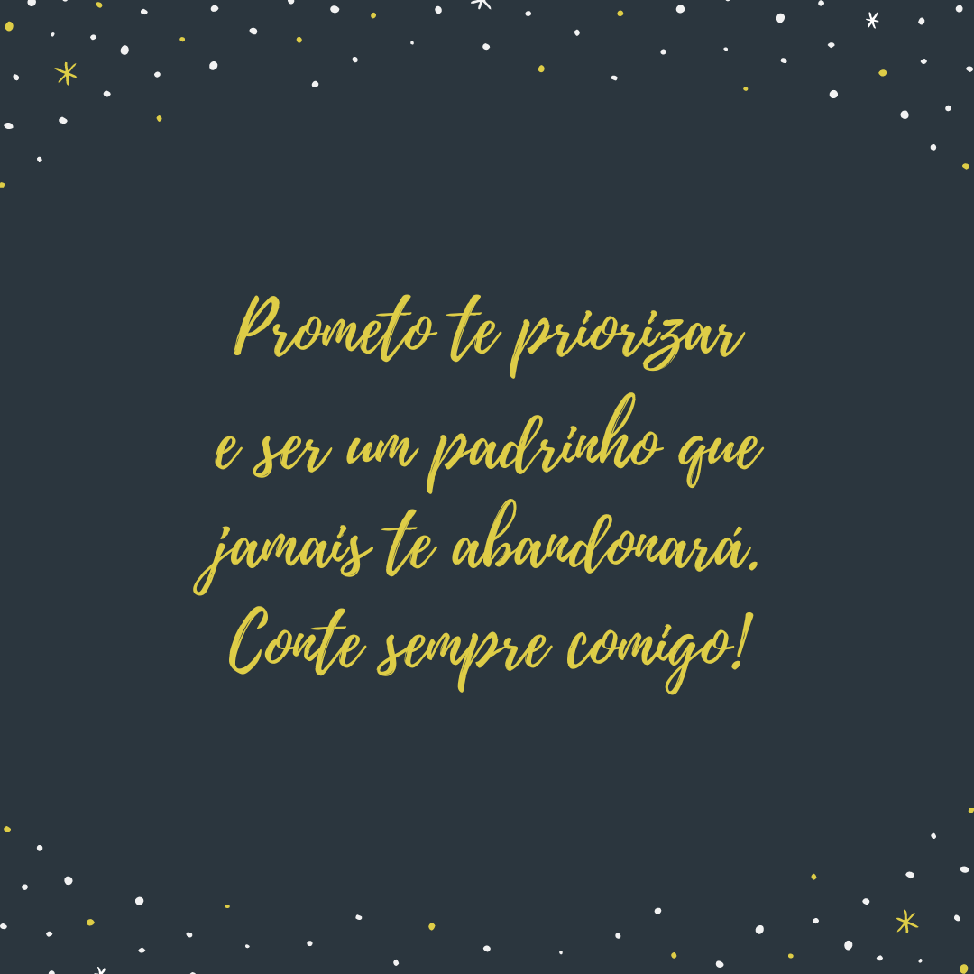 Prometo te priorizar e ser um padrinho que jamais te abandonará. Conte sempre comigo!