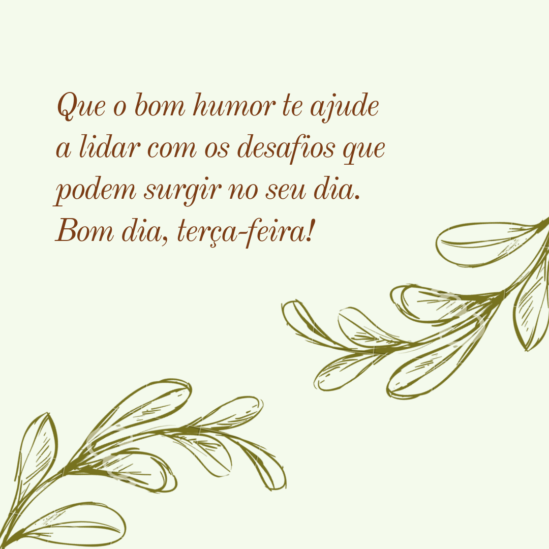 Que o bom humor te ajude a lidar com os desafios que podem surgir no seu dia. Bom dia, terça-feira!