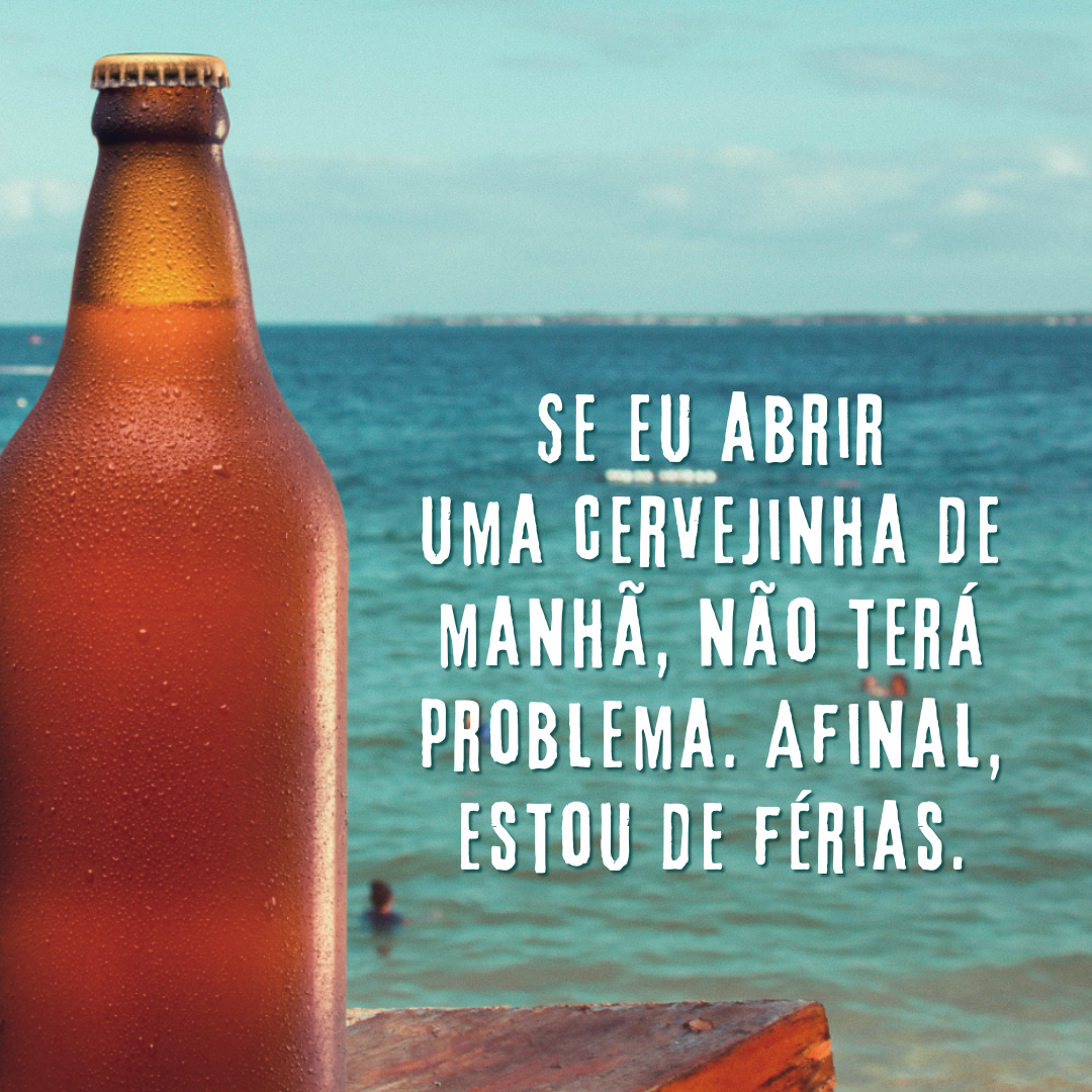 Se eu abrir uma cervejinha de manhã, não terá problema. Afinal, estou de férias.