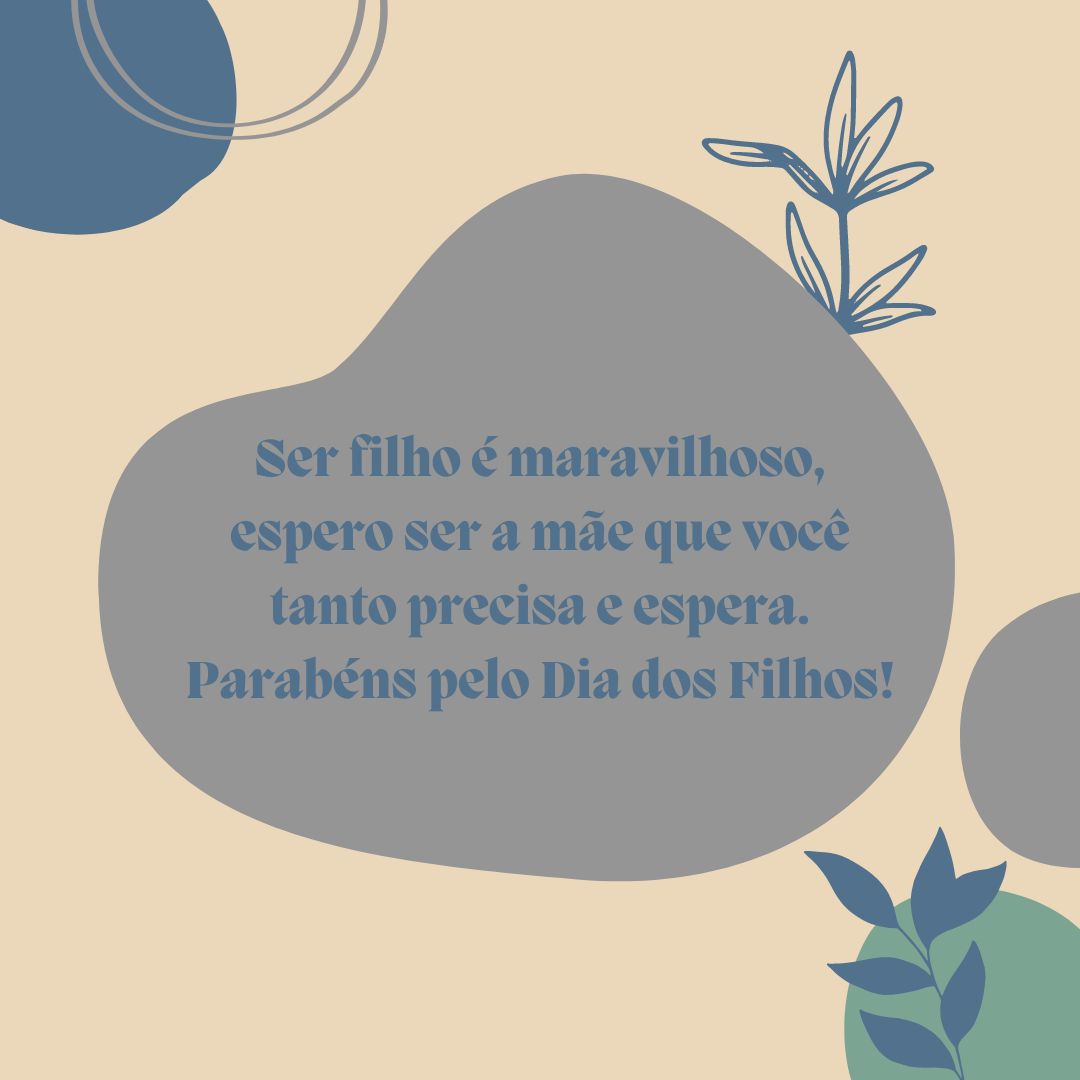 Ser filho é maravilhoso, espero ser a mãe que você tanto precisa e espera. Parabéns pelo Dia dos Filhos!