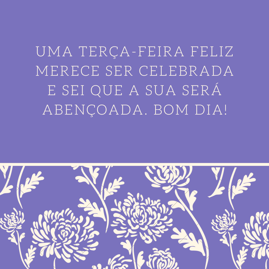 Uma terça-feira feliz merece ser celebrada e sei que a sua será abençoada. Bom dia!