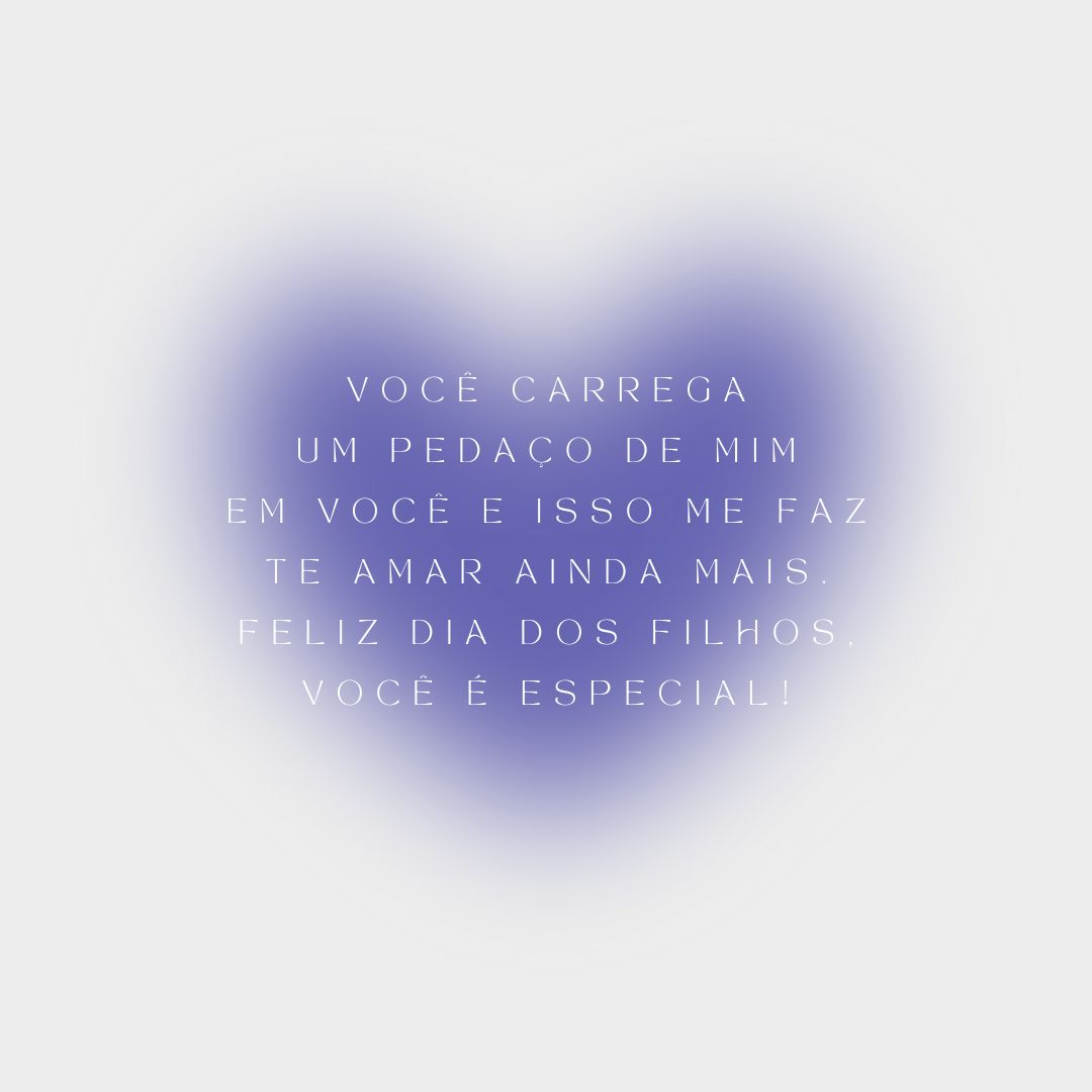 Você carrega um pedaço de mim em você e isso me faz te amar ainda mais. Feliz Dia dos Filhos, você é especial!