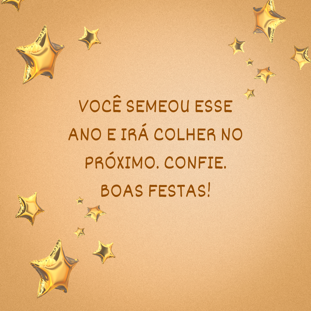 Você semeou esse ano e irá colher no próximo. Confie. Boas Festas!