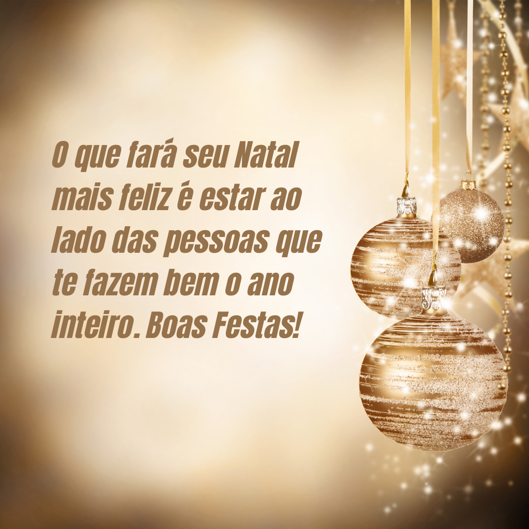 O que fará seu Natal mais feliz é estar ao lado das pessoas que te fazem bem o ano inteiro. Boas Festas!