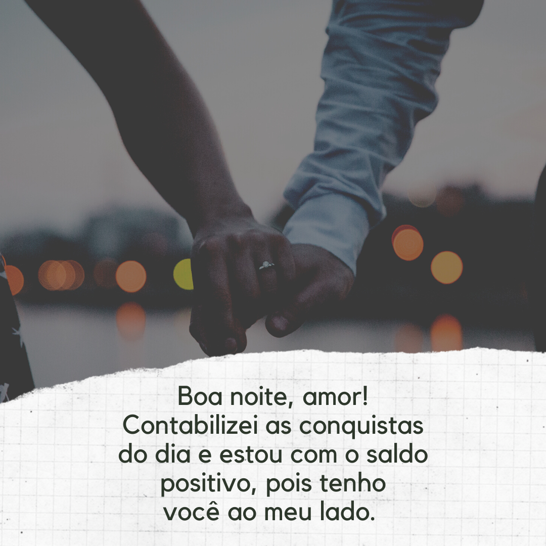 Boa noite, amor! Contabilizei as conquistas do dia e estou com o saldo positivo, pois tenho você ao meu lado. 