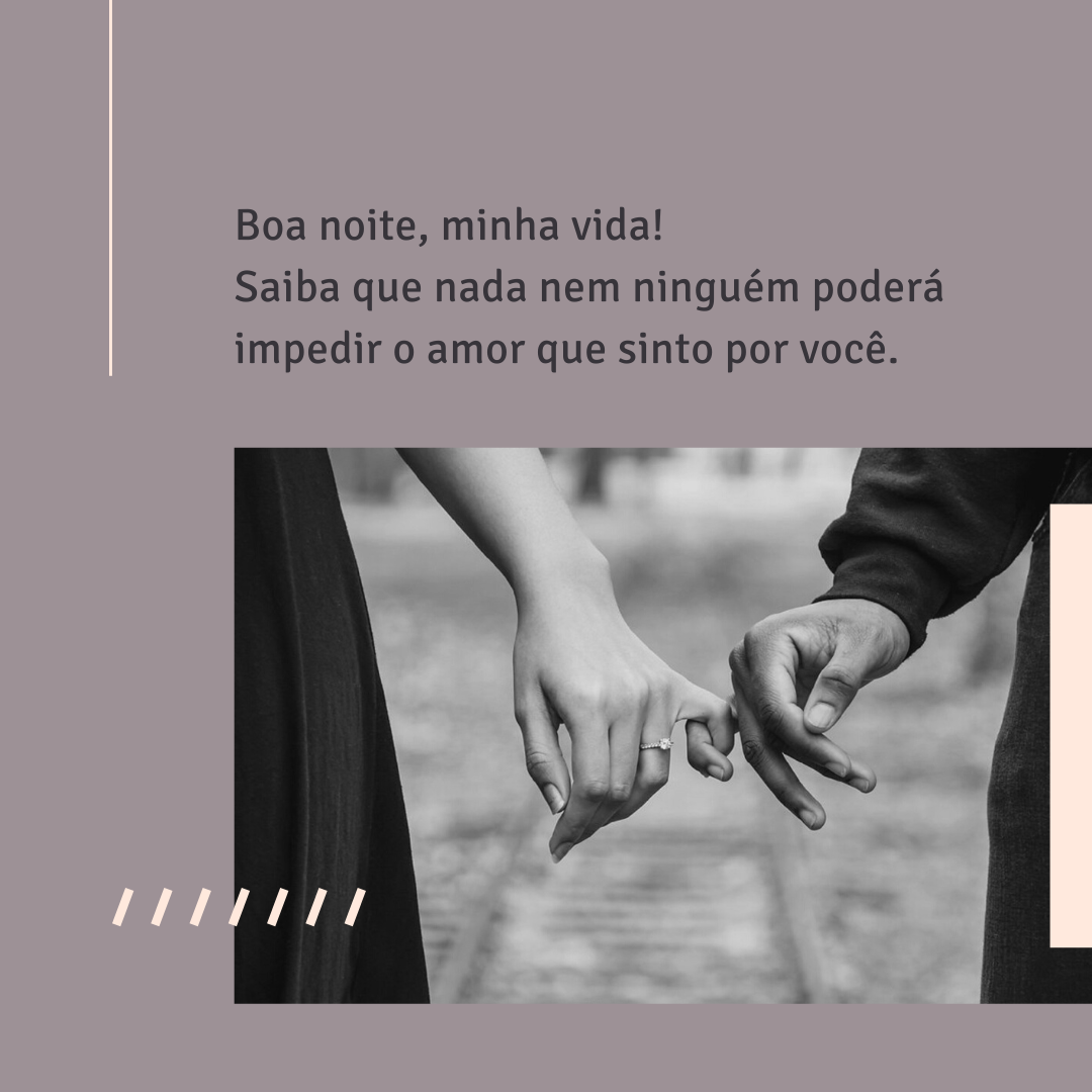 Boa noite, minha vida! Saiba que nada nem ninguém poderá impedir o amor que sinto por você.