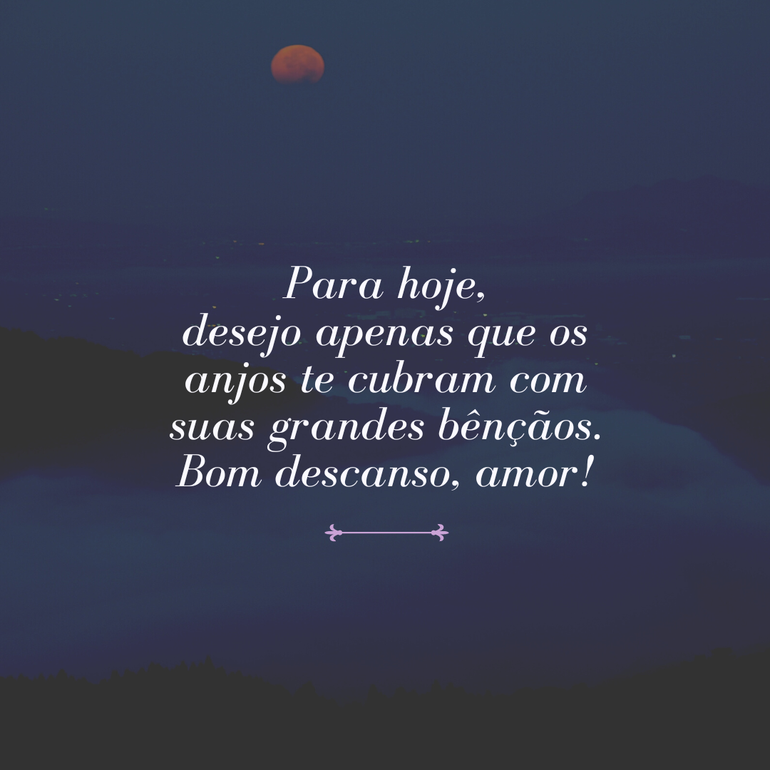 Para hoje, desejo apenas que os anjos te cubram com suas grandes bênçãos. Bom descanso, amor!