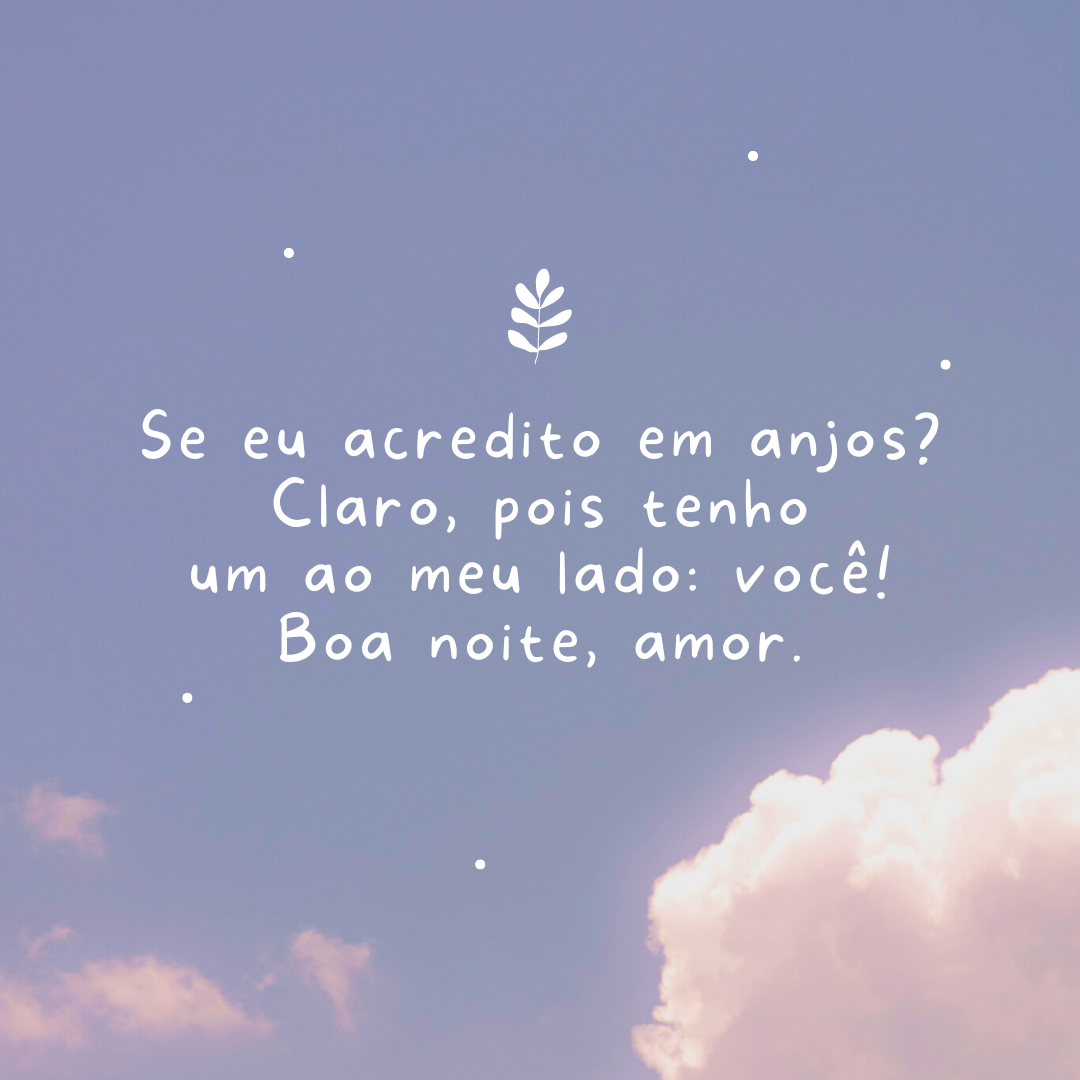 Se eu acredito em anjos? Claro, pois tenho um ao meu lado: você! Boa noite, amor.