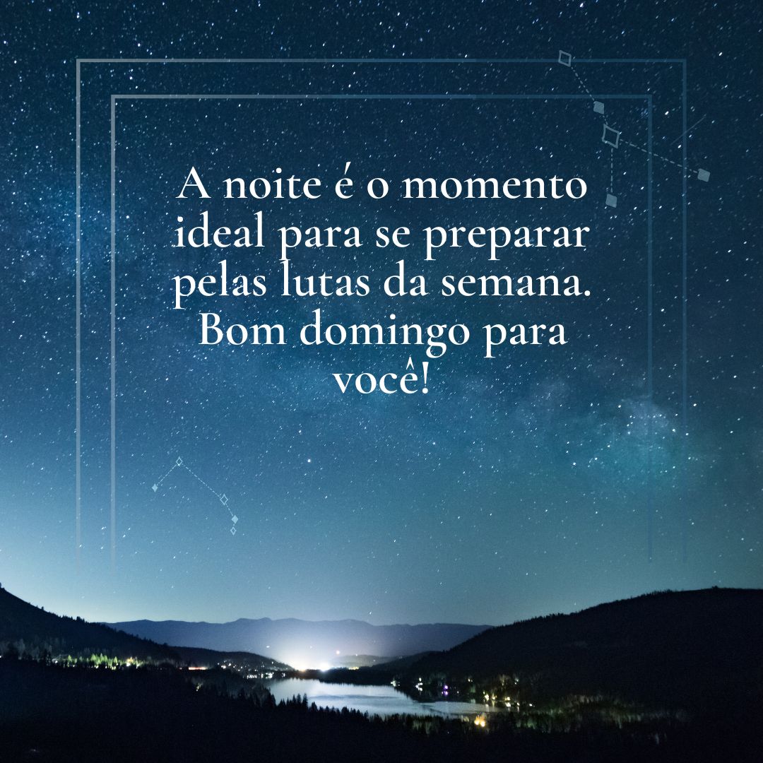 A noite é o momento ideal para se preparar pelas lutas da semana. Bom domingo para você!