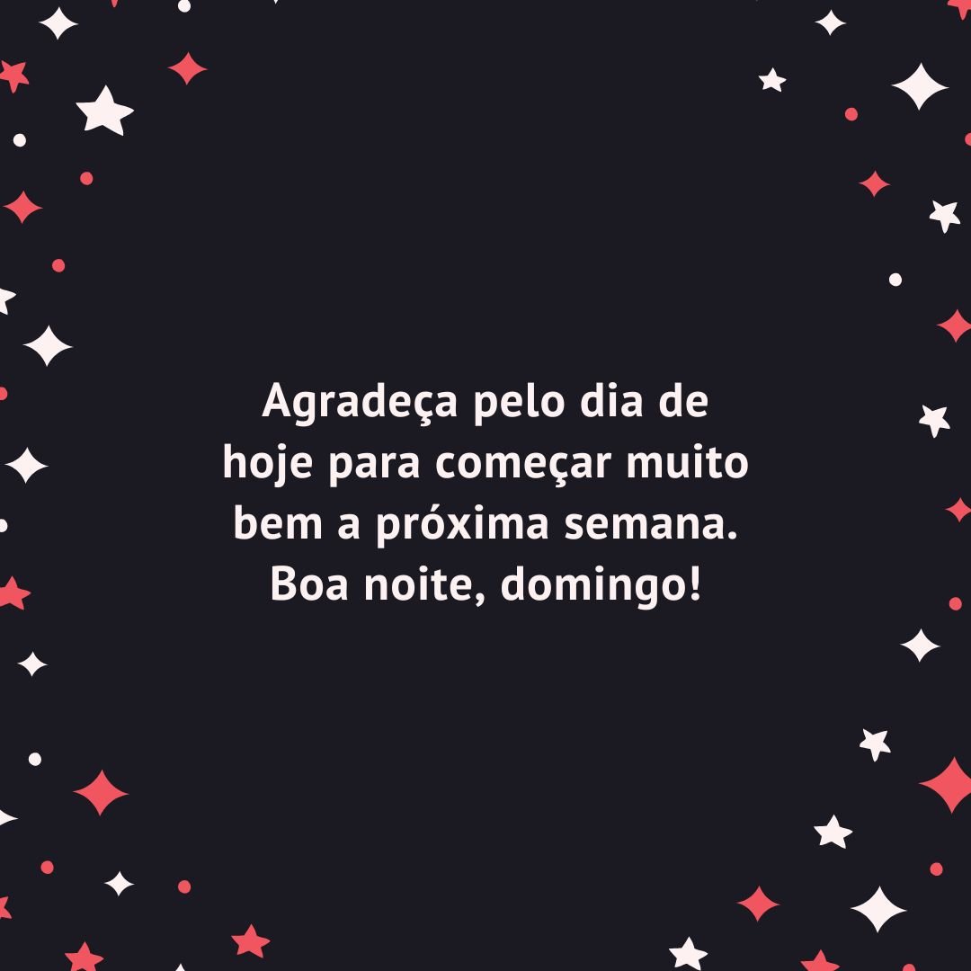 Agradeça pelo dia de hoje para começar muito bem a próxima semana. Boa noite, domingo!