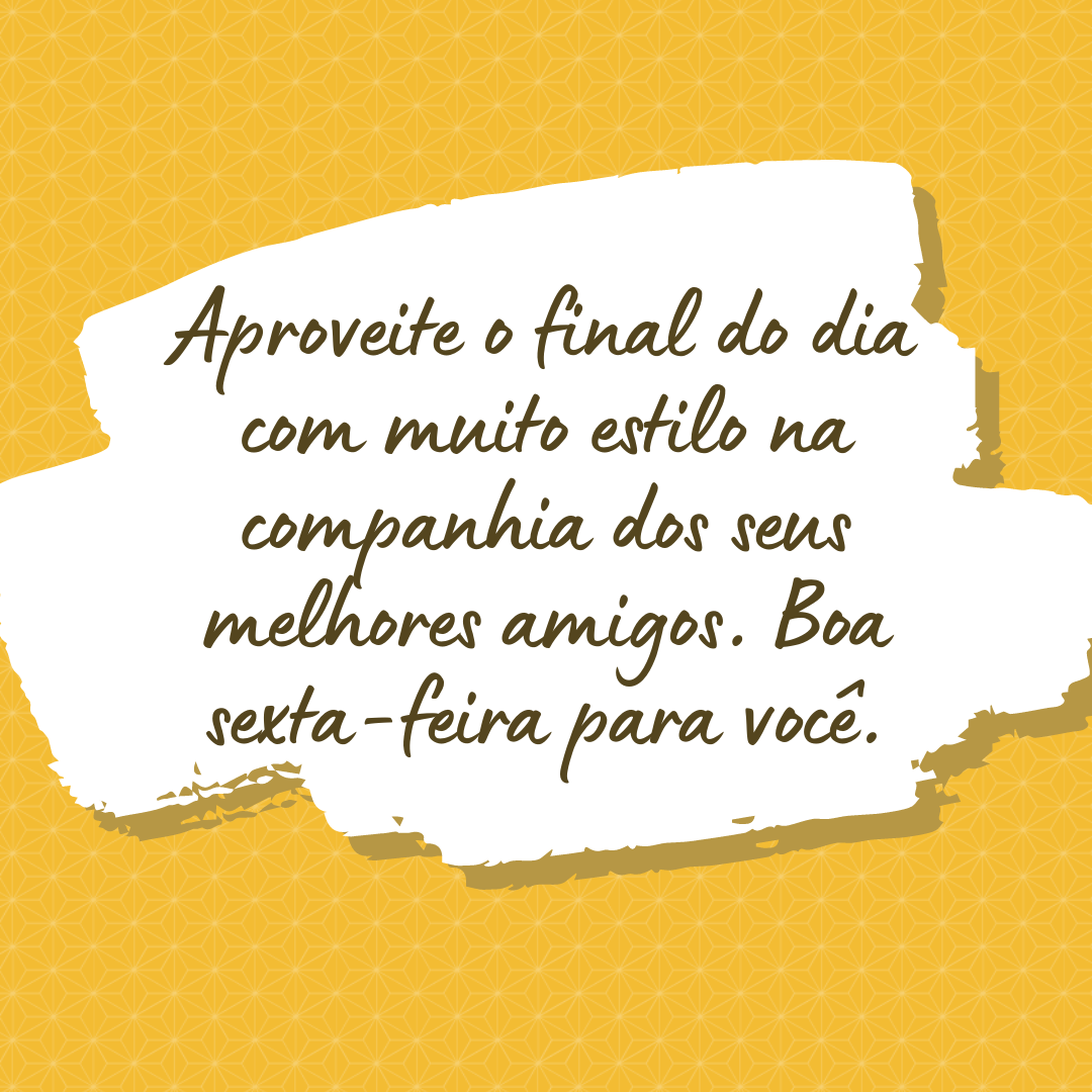 Aproveite o final do dia com muito estilo na companhia dos seus melhores amigos. Boa sexta-feira para você.