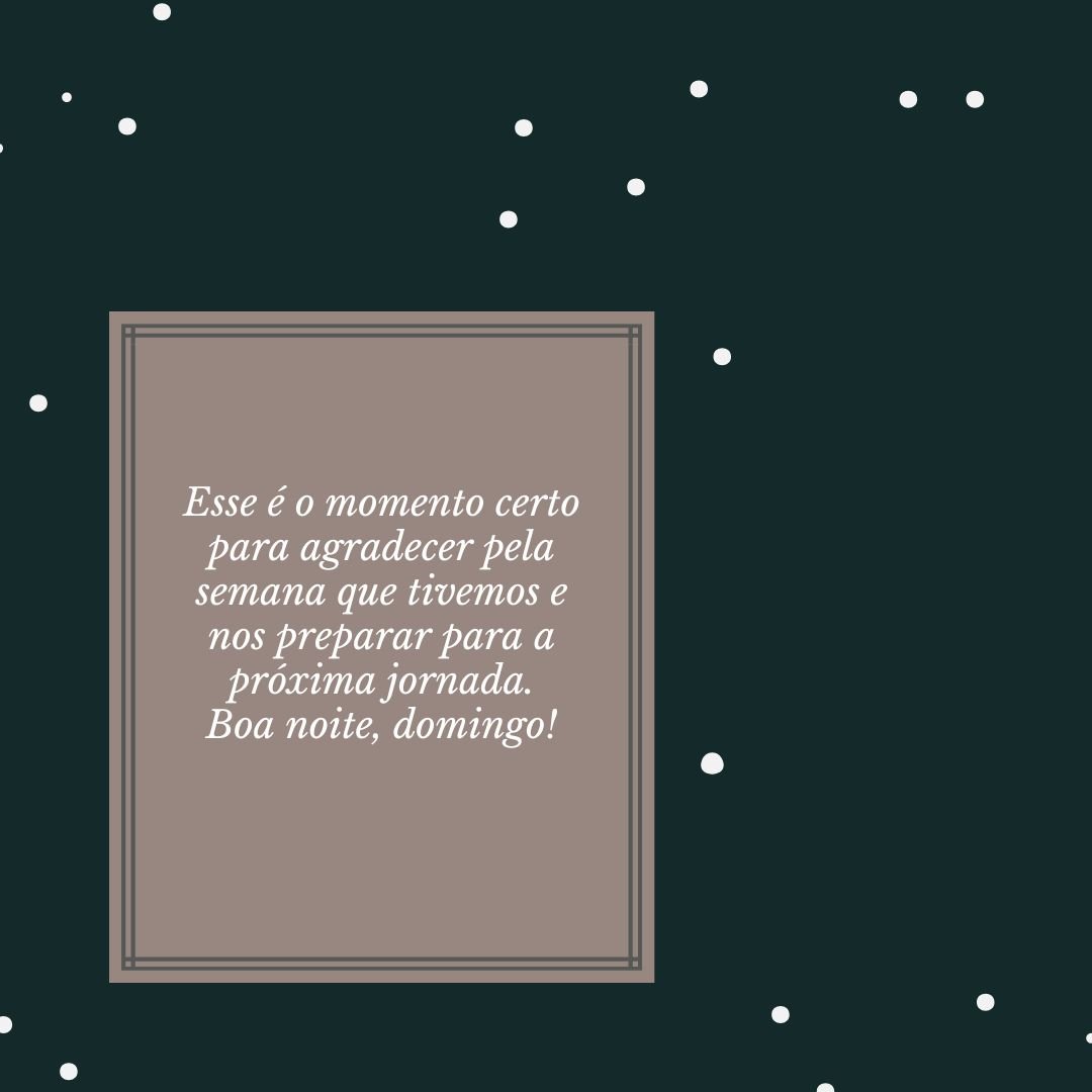 Esse é o momento certo para agradecer pela semana que tivemos e nos preparar para a próxima jornada. Boa noite, domingo!