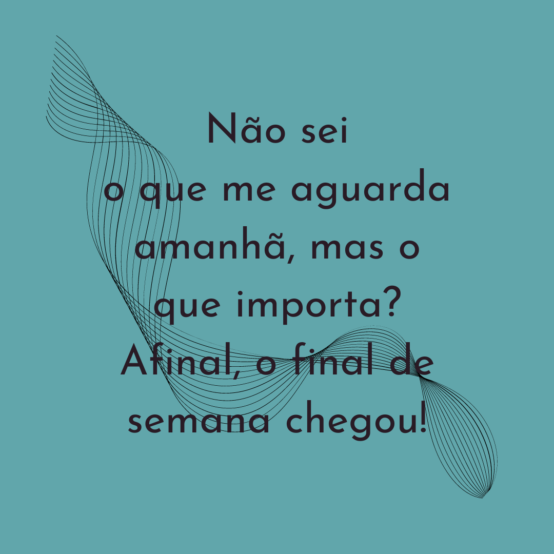 Não sei o que me aguarda amanhã, mas o que importa? Afinal, o final de semana chegou!