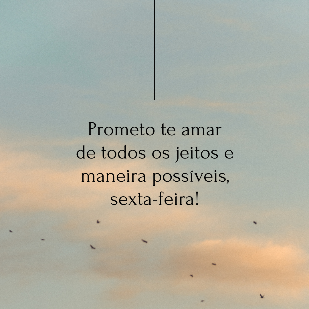 Prometo te amar de todos os jeitos e maneira possíveis, sexta-feira!