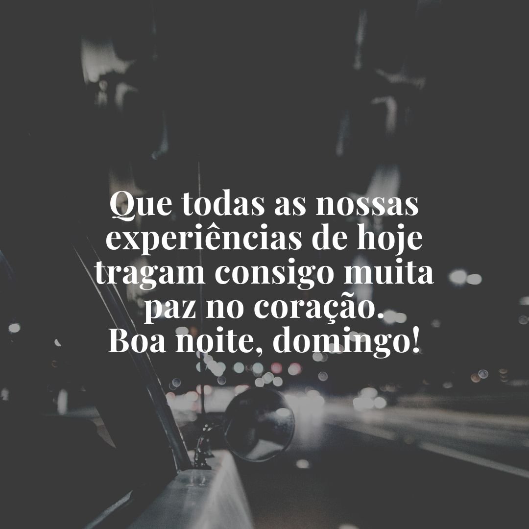 Que todas as nossas experiências de hoje tragam consigo muita paz no coração. Boa noite, domingo!