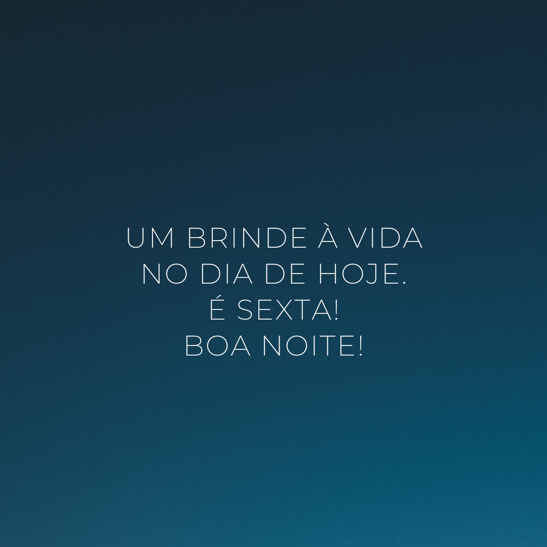 Um brinde à vida no dia de hoje. É sexta! Boa noite!