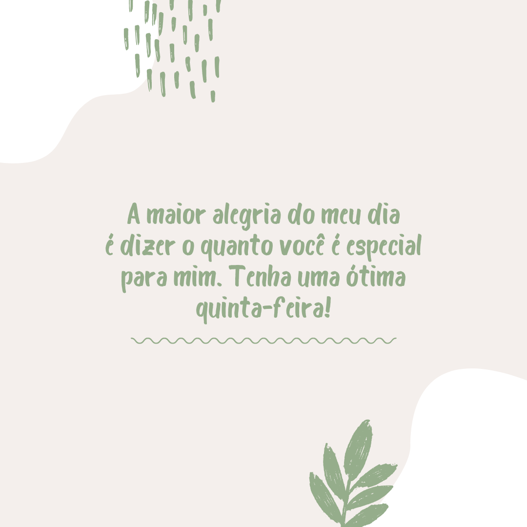 A maior alegria do meu dia é dizer o quanto você é especial para mim. Tenha uma ótima quinta-feira!