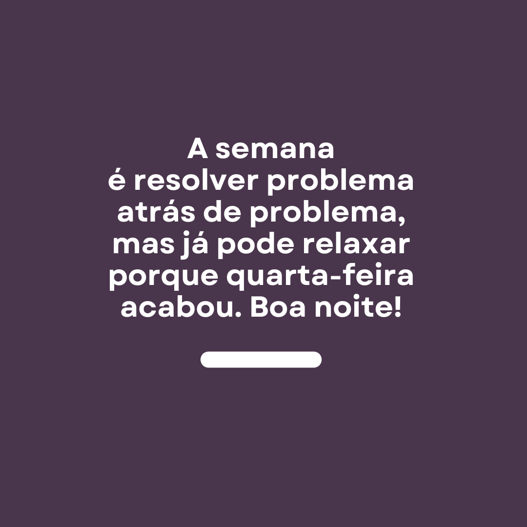 A semana é resolver problema atrás de problema, mas já pode relaxar porque quarta-feira acabou. Boa noite!