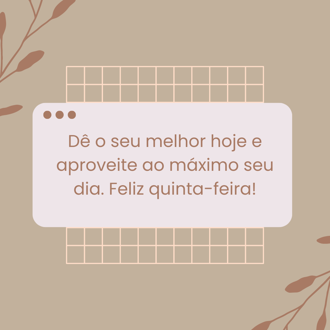 Dê o seu melhor hoje e aproveite ao máximo seu dia. Feliz quinta-feira!