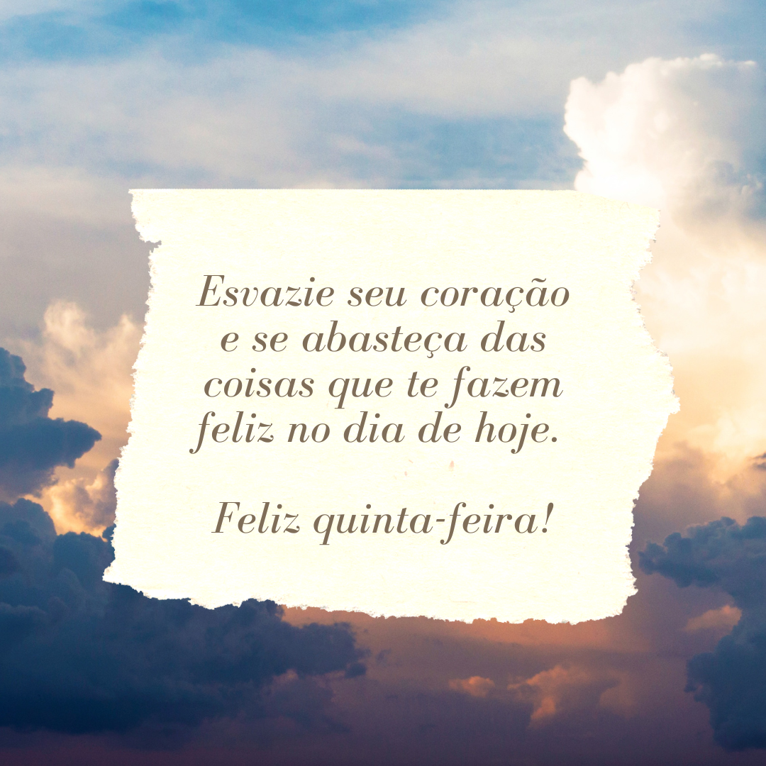 Esvazie seu coração e se abasteça das coisas que te fazem feliz no dia de hoje. Feliz quinta-feira!