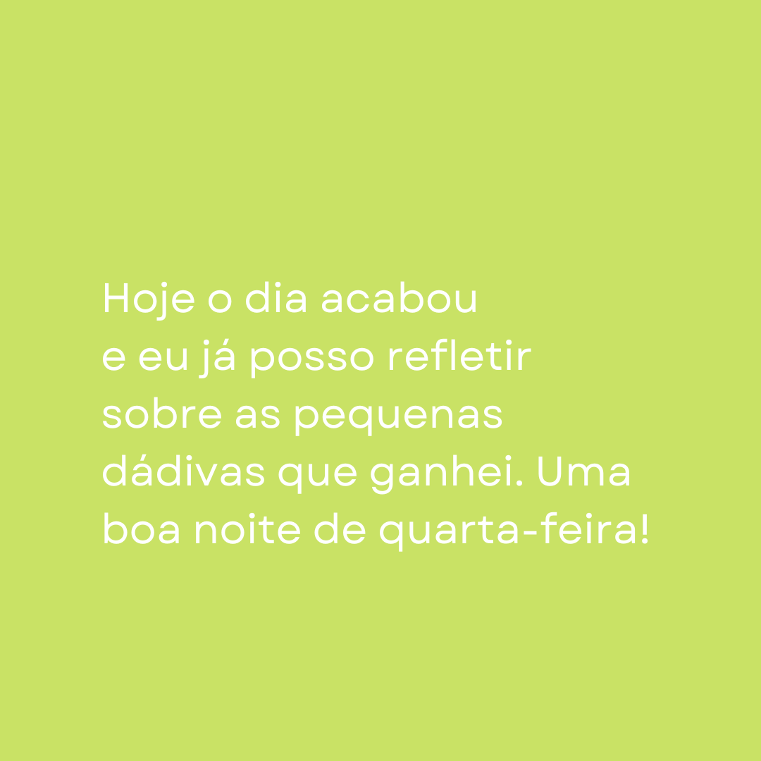 Hoje o dia acabou e eu já posso refletir sobre as pequenas dádivas que ganhei. Uma boa noite de quarta-feira!