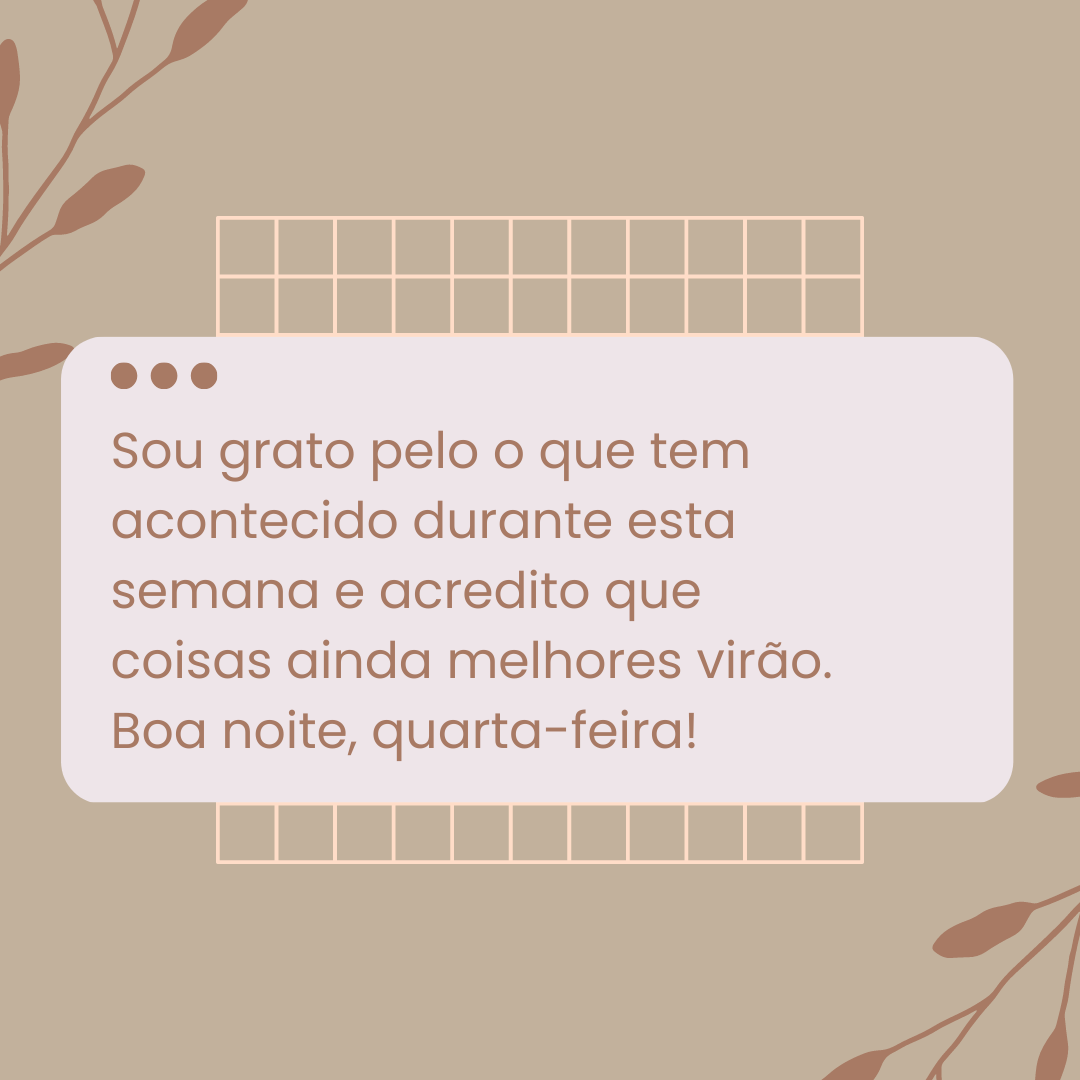 Sou grato pelo o que tem acontecido durante esta semana e acredito que coisas ainda melhores virão. Boa noite, quarta-feira!