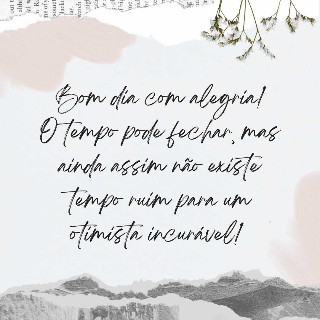 Bom dia com alegria! O tempo pode fechar, mas ainda assim não existe tempo ruim para um otimista incurável! 