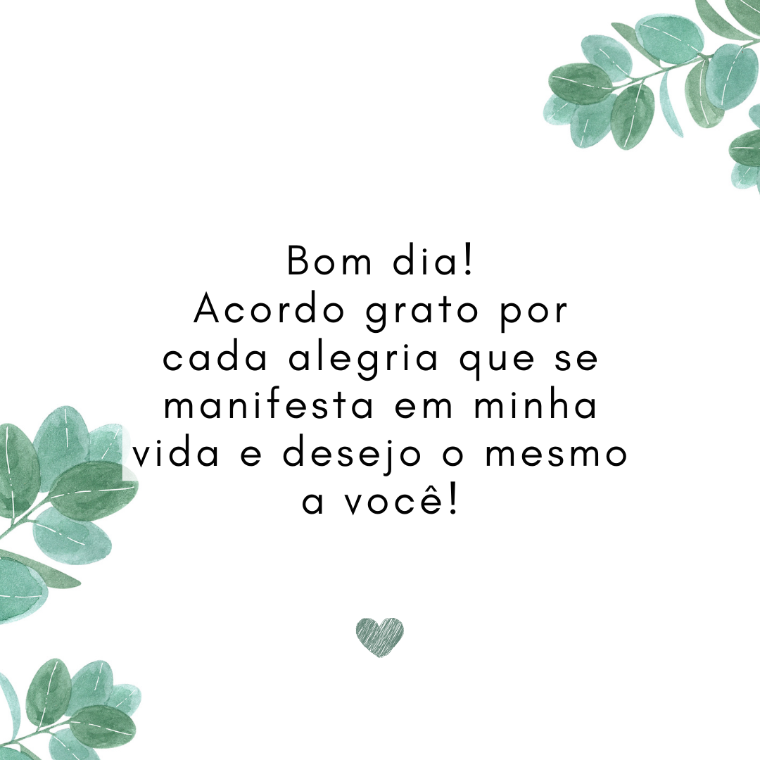 Bom dia! Acordo grato por cada alegria que se manifesta em minha vida e desejo o mesmo a você!