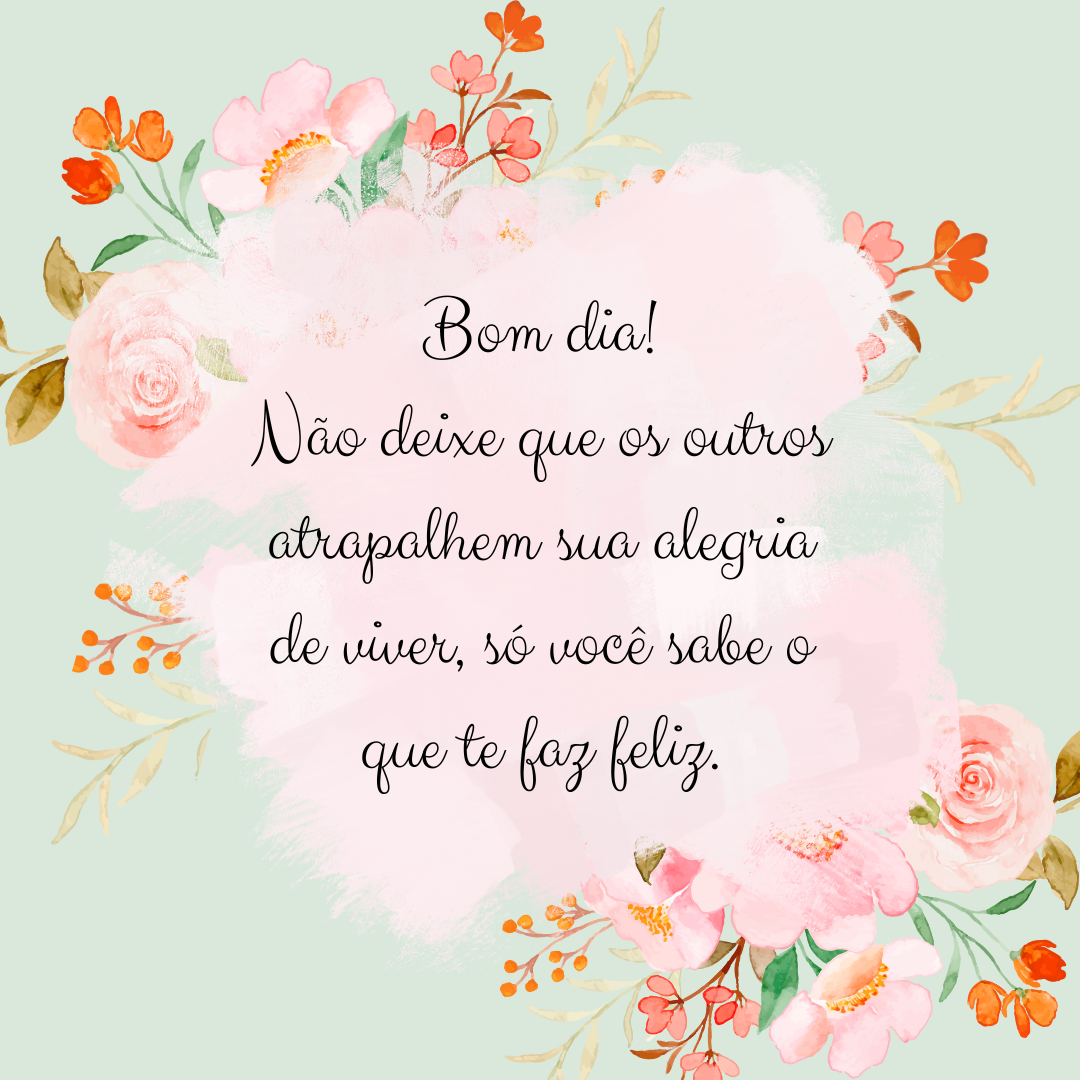 Bom dia! Não deixe que os outros atrapalhem sua alegria de viver, só você sabe o que te faz feliz.