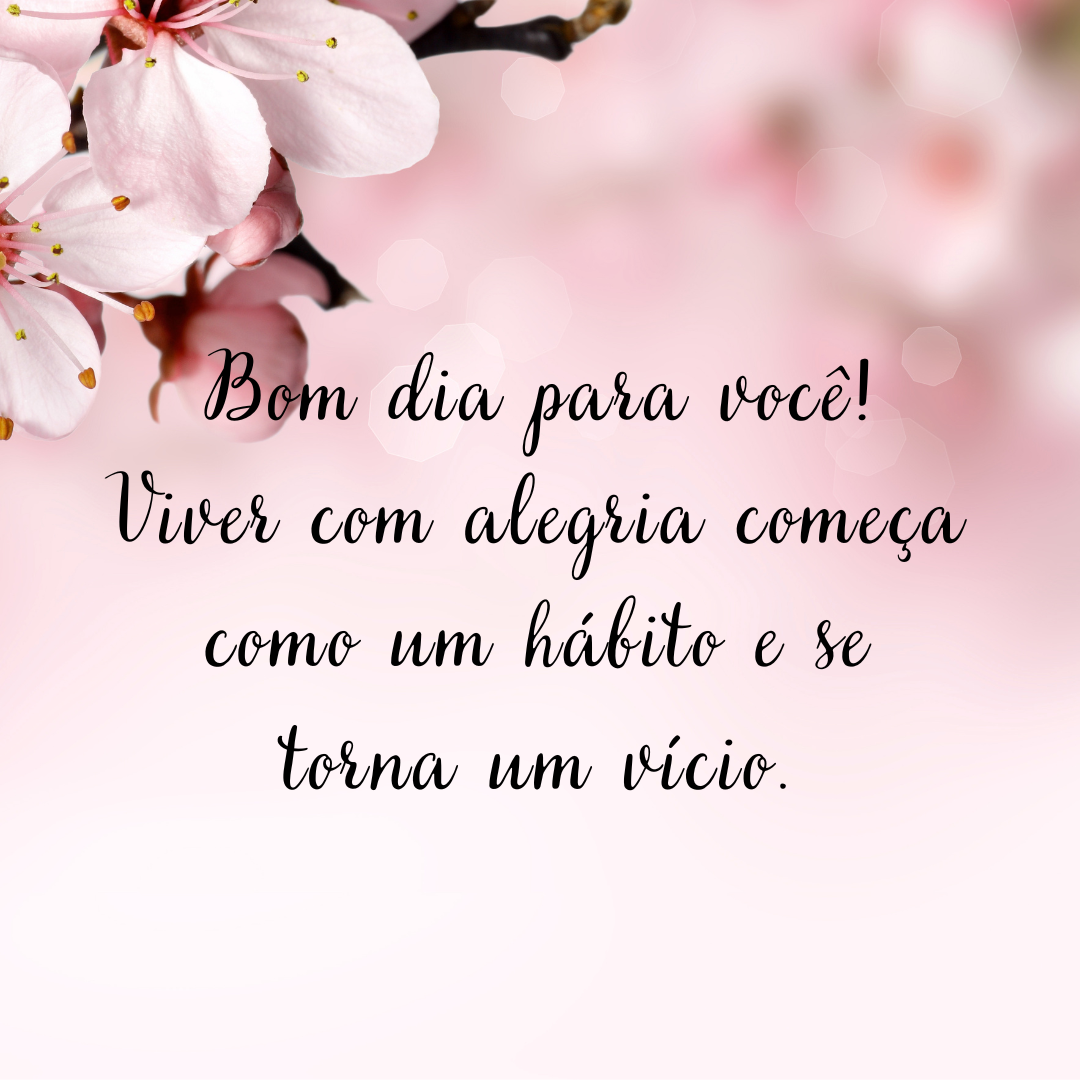 Bom dia para você! Viver com alegria começa como um hábito e se torna um vício.