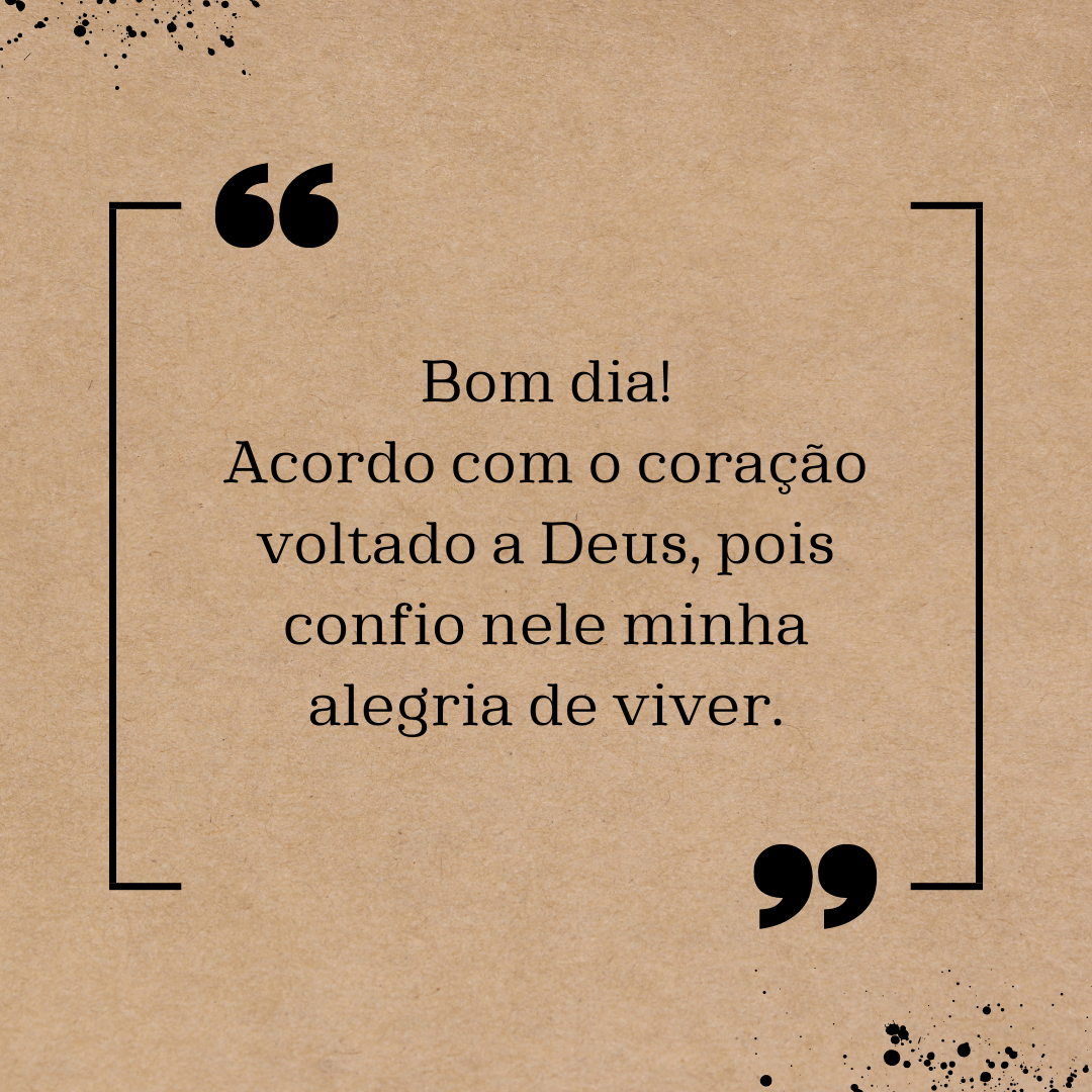 Bom dia! Acordo com o coração voltado a Deus, pois confio nele minha alegria de viver.