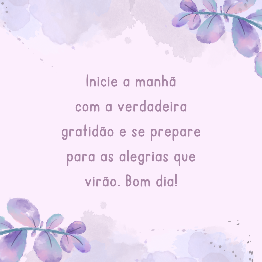 Inicie a manhã com a verdadeira gratidão e se prepare para as alegrias que virão. Bom dia!