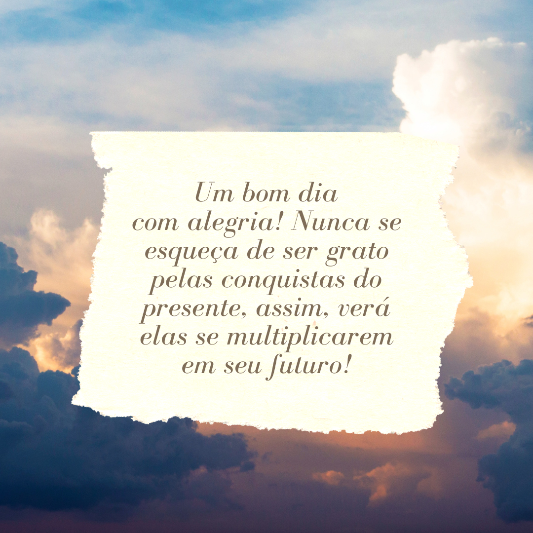 Um bom dia com alegria! Nunca se esqueça de ser grato pelas conquistas do presente, assim, verá elas se multiplicarem em seu futuro!