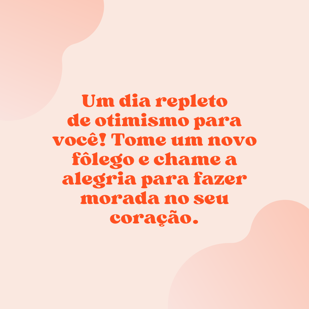 Um dia repleto de otimismo para você! Tome um novo fôlego e chame a alegria para fazer morada no seu coração.