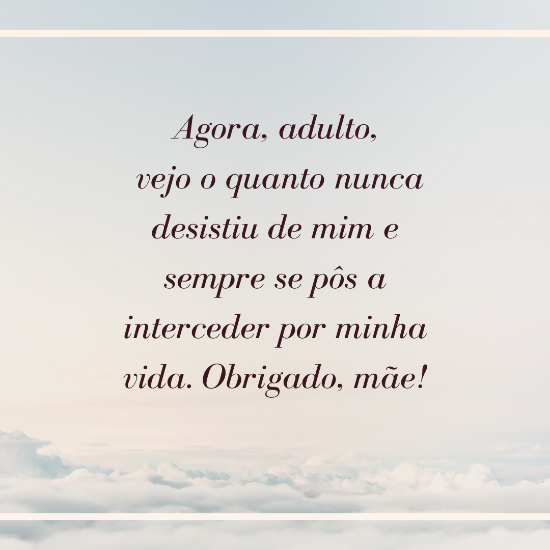 Agora, adulto, vejo o quanto nunca desistiu de mim e sempre se pôs a interceder por minha vida. Obrigado, mãe!