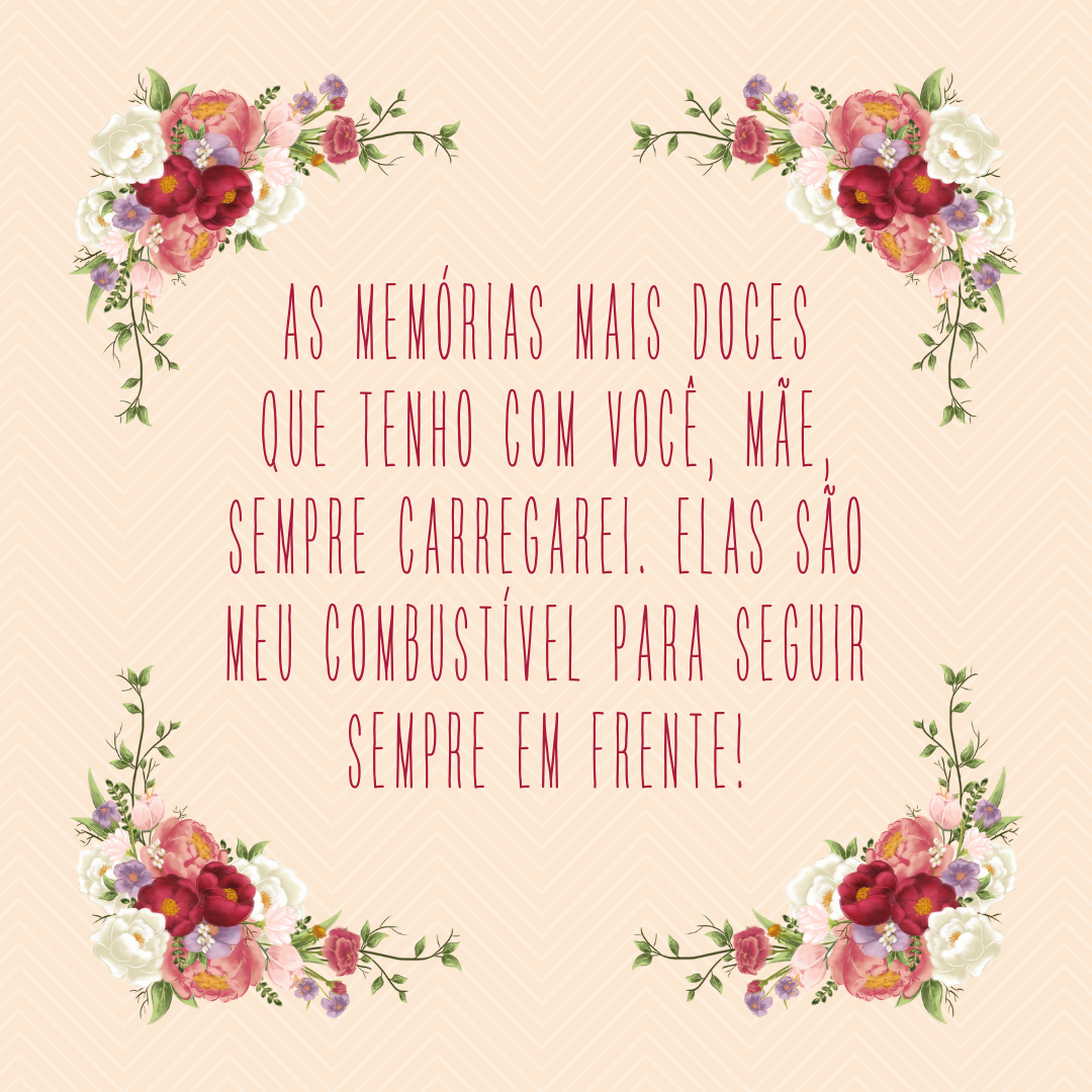 As memórias mais doces que tenho com você, mãe, sempre carregarei. Elas são meu combustível para seguir sempre em frente!