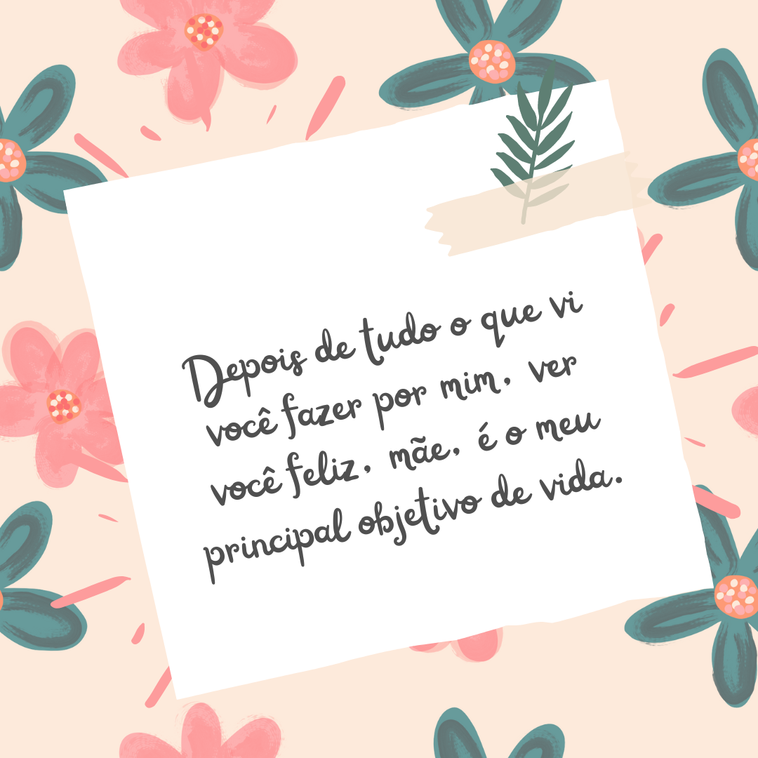 Depois de tudo o que vi você fazer por mim, ver você feliz, mãe, é o meu principal objetivo de vida.