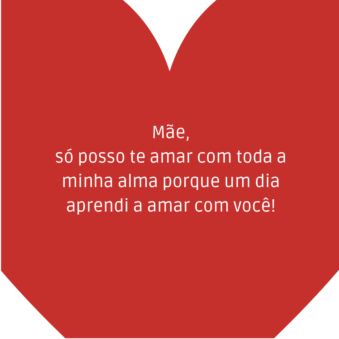 Mãe, só posso te amar com toda a minha alma porque um dia aprendi a amar com você!