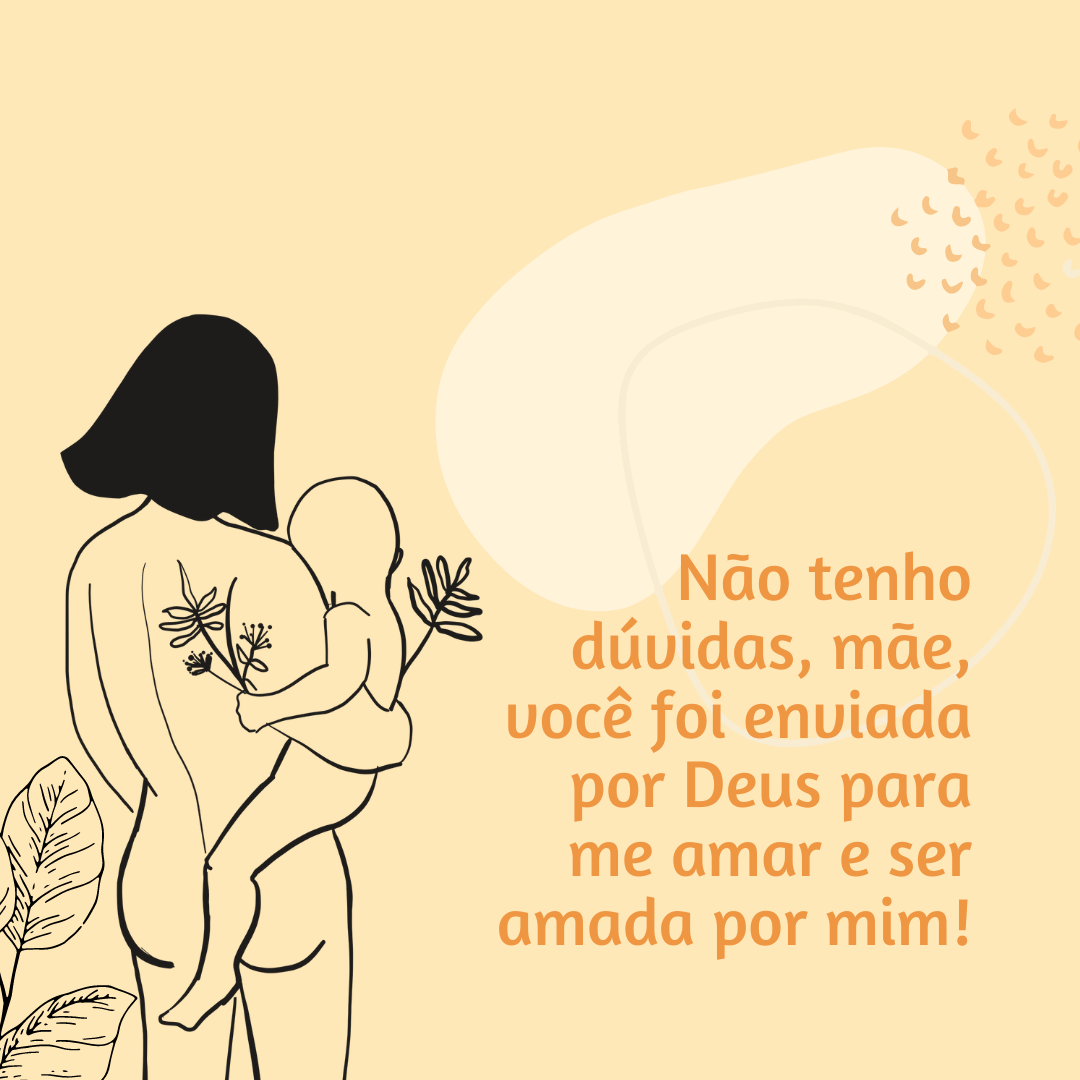 Não tenho dúvidas, mãe, você foi enviada por Deus para me amar e ser amada por mim!