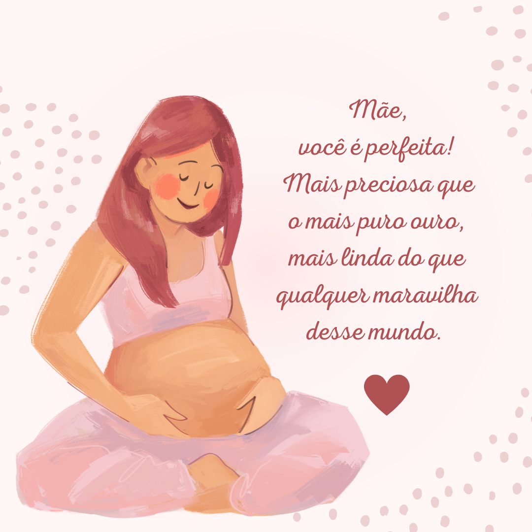 Mãe, você é perfeita! Mais preciosa que o mais puro ouro, mais linda do que qualquer maravilha desse mundo. 