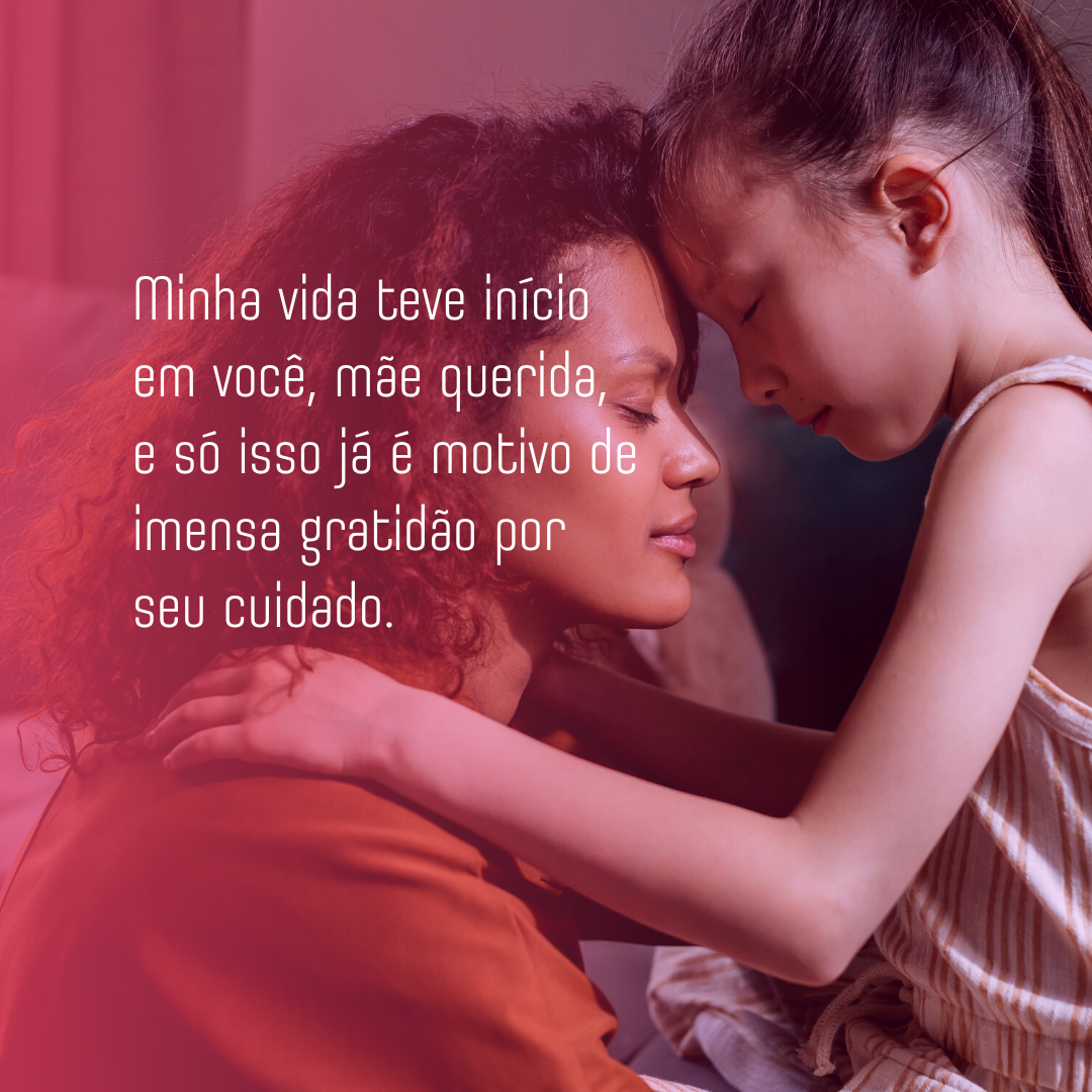 Minha vida teve início em você, mãe querida, e só isso já é motivo de imensa gratidão por seu cuidado.