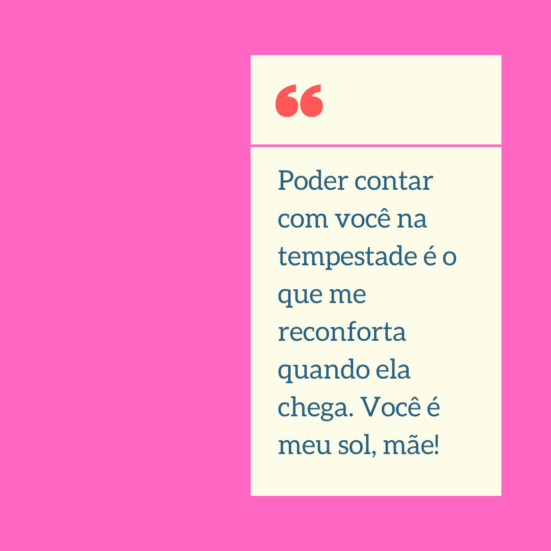 Poder contar com você na tempestade é o que me reconforta quando ela chega. Você é meu sol, mãe!