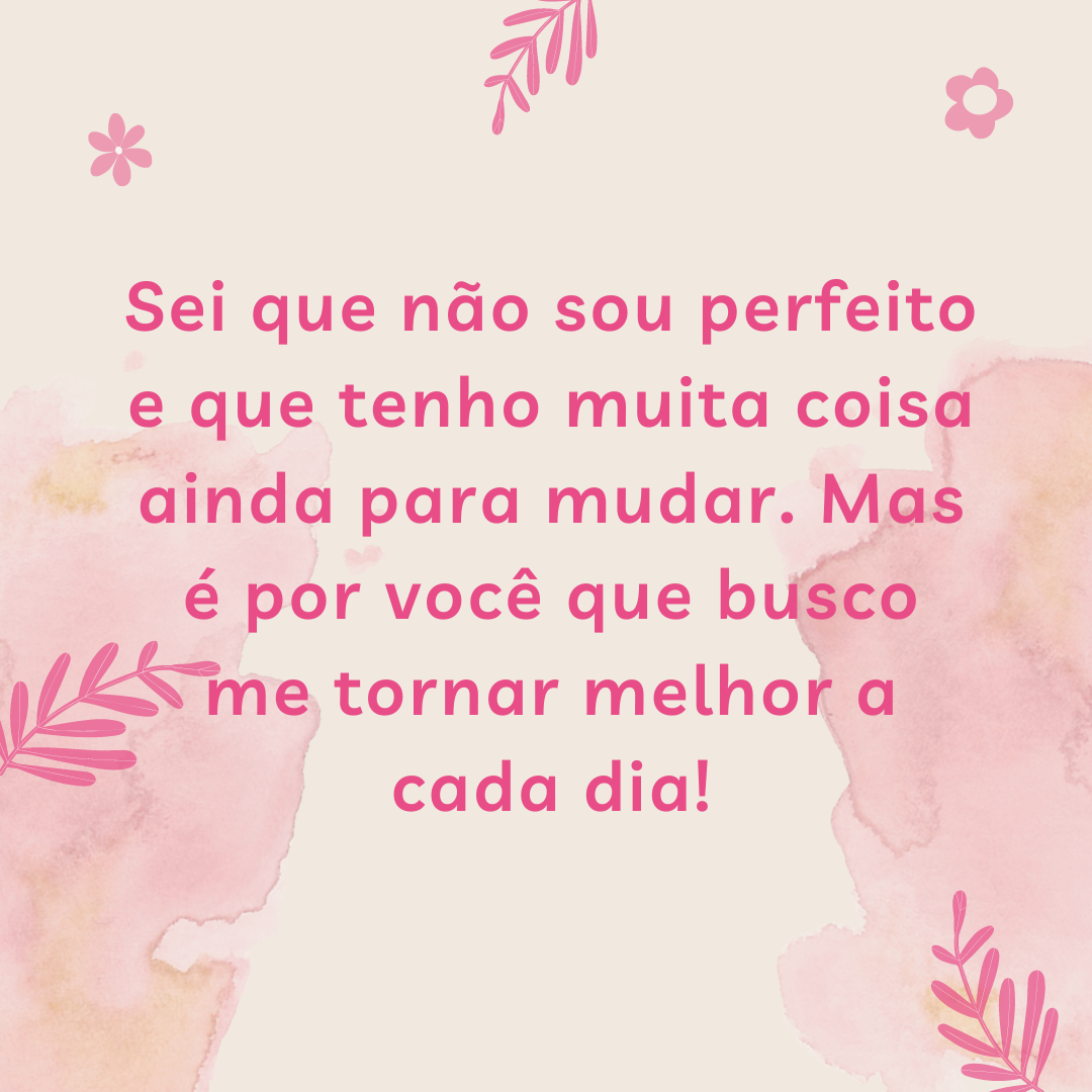 Sei que não sou perfeito e que tenho muita coisa ainda para mudar. Mas é por você que busco me tornar melhor a cada dia!