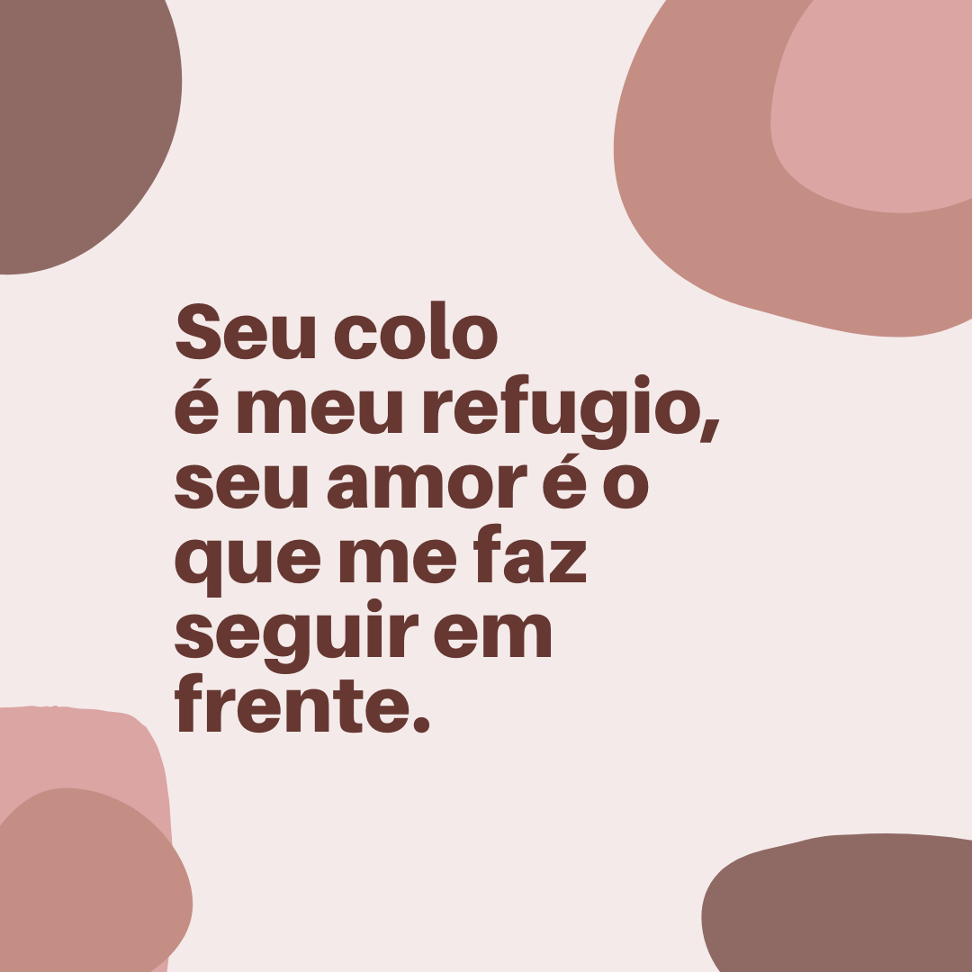 Seu colo é meu refugio, seu amor é o que me faz seguir em frente.